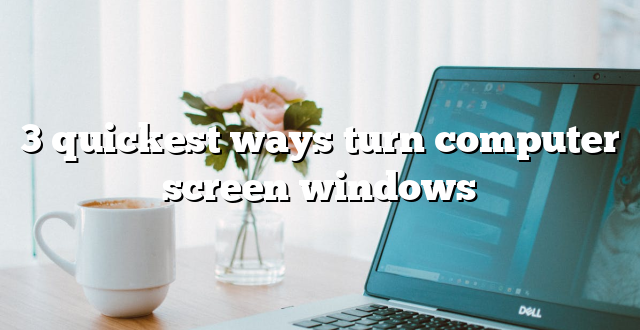 3 quickest ways turn computer screen windows