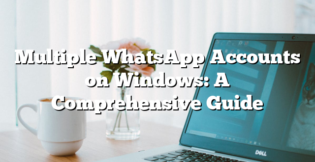 Multiple WhatsApp Accounts on Windows: A Comprehensive Guide