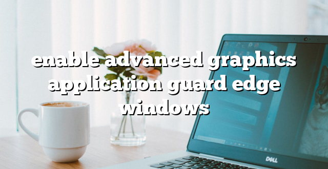 enable advanced graphics application guard edge windows