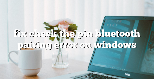 fix check the pin bluetooth pairing error on windows