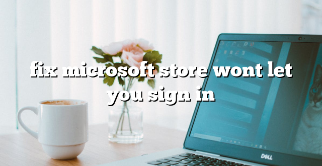 fix microsoft store wont let you sign in