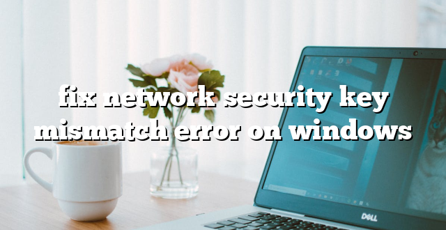 fix network security key mismatch error on windows