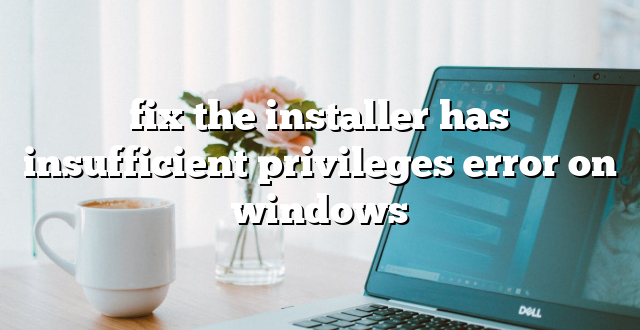 fix the installer has insufficient privileges error on windows