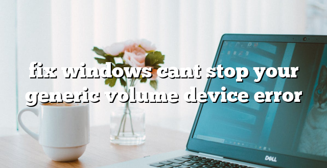 fix windows cant stop your generic volume device error