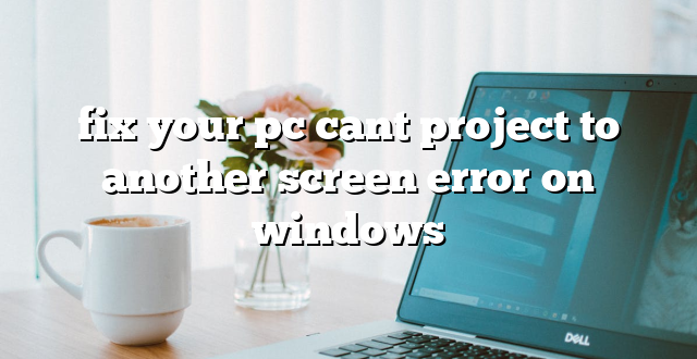 fix your pc cant project to another screen error on windows