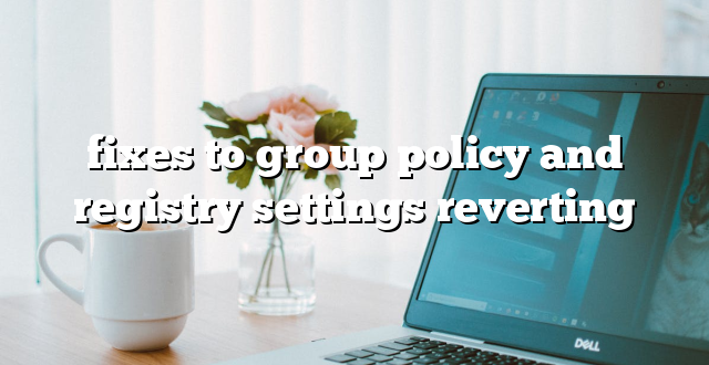 fixes to group policy and registry settings reverting