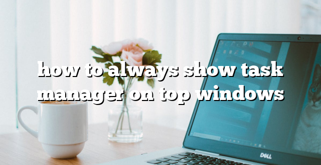 how to always show task manager on top windows