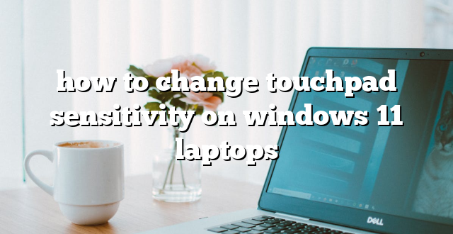 how to change touchpad sensitivity on windows 11 laptops