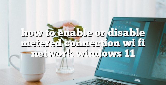 how to enable or disable metered connection wi fi network windows 11