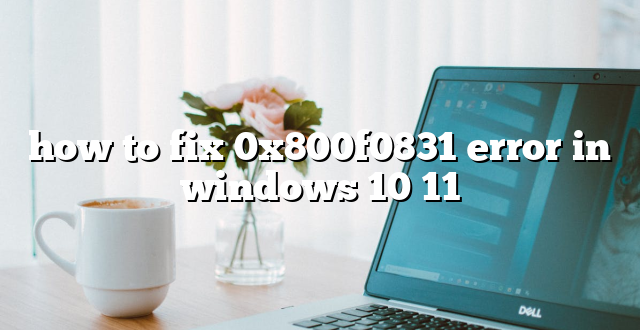 how to fix 0x800f0831 error in windows 10 11