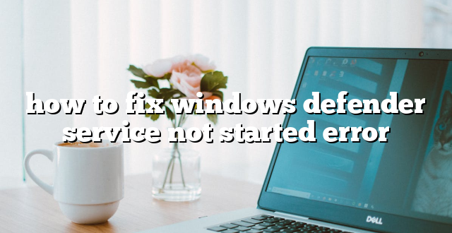 how to fix windows defender service not started error