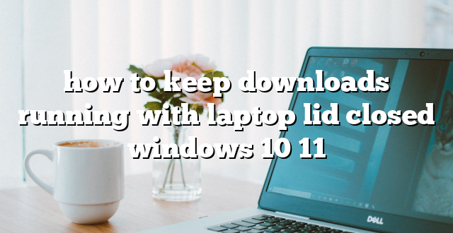 how to keep downloads running with laptop lid closed windows 10 11