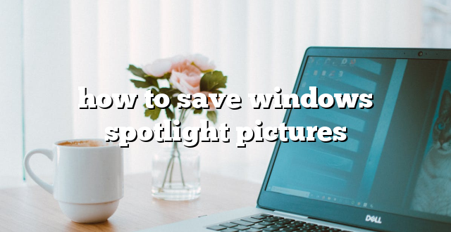 how to save windows spotlight pictures