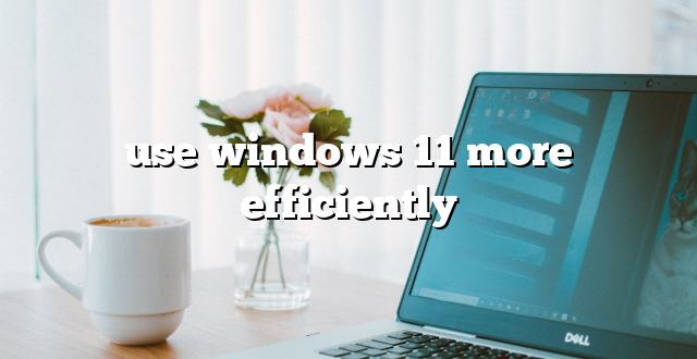 use windows 11 more efficiently